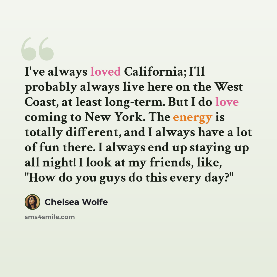 “I've always loved California; I'll probably always live here on the West Coast, at least long-term. But I do love coming to New York. The energy is totally different, and I always have a lot of fun there. I always end up staying up all night! I look at my friends, like, "How do you guys do this…” quote by Chelsea Wolfe