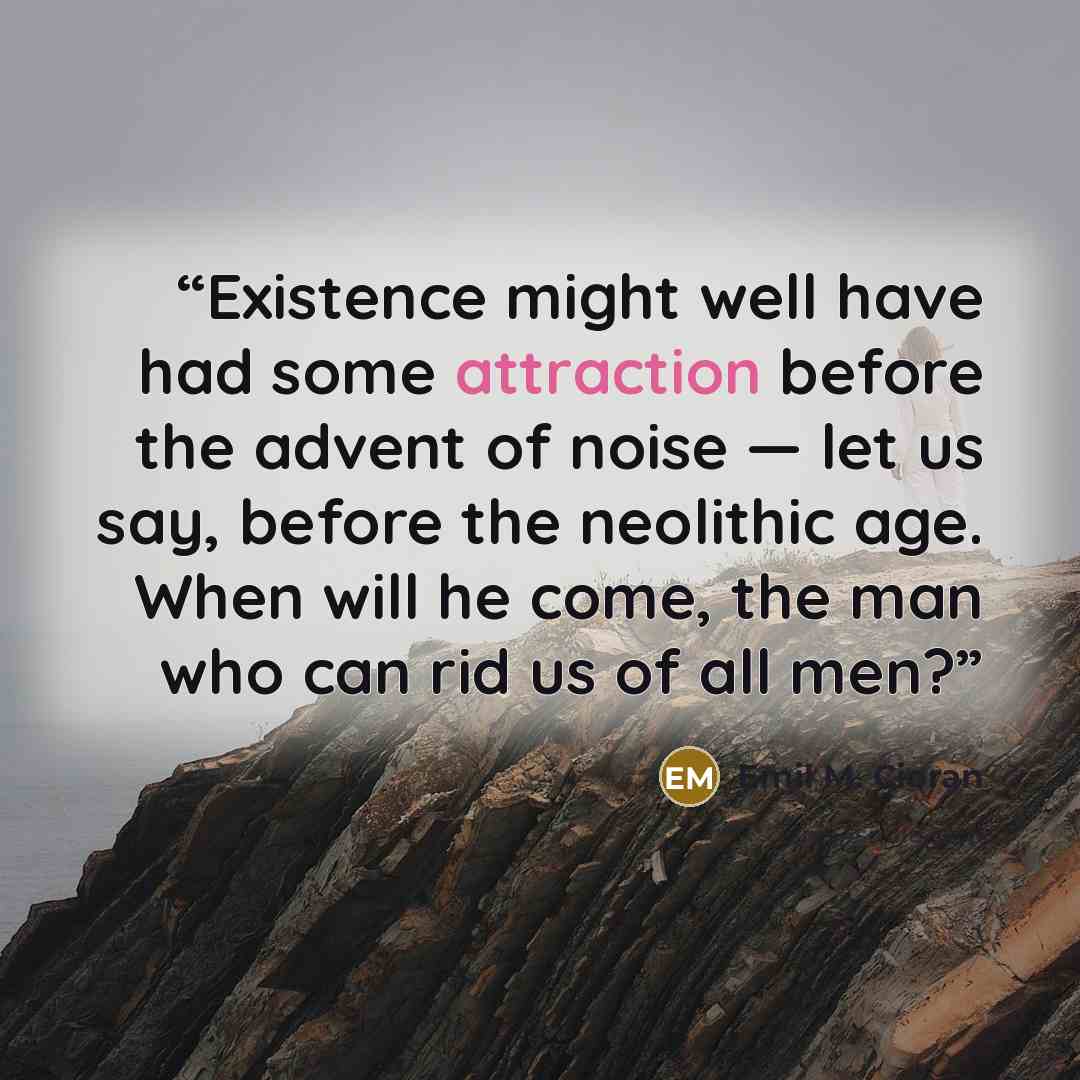 “Existence might well have had some attraction before the advent of noise — let us say, before the neolithic age. When will he come, the man who can rid us of all men?” quote by Emil M. Cioran