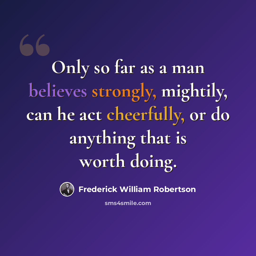 “Only so far as a man believes strongly, mightily, can he act cheerfully, or do anything that is worth doing.” quote by Frederick William Robertson