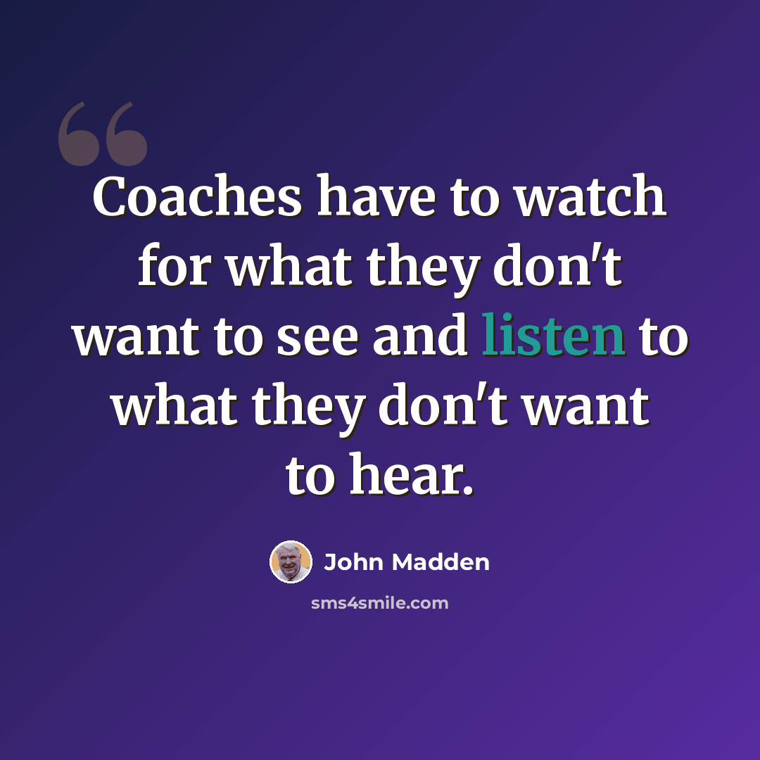 “Coaches have to watch for what they don't want to see and listen to what they don't want to hear.” quote by John Madden