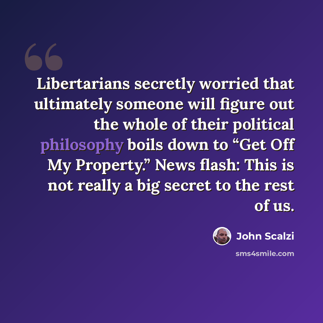 “Libertarians secretly worried that ultimately someone will figure out the whole of their political philosophy boils down to “Get Off My Property.” News flash: This is not really a big secret to the rest of us.” quote by John Scalzi
