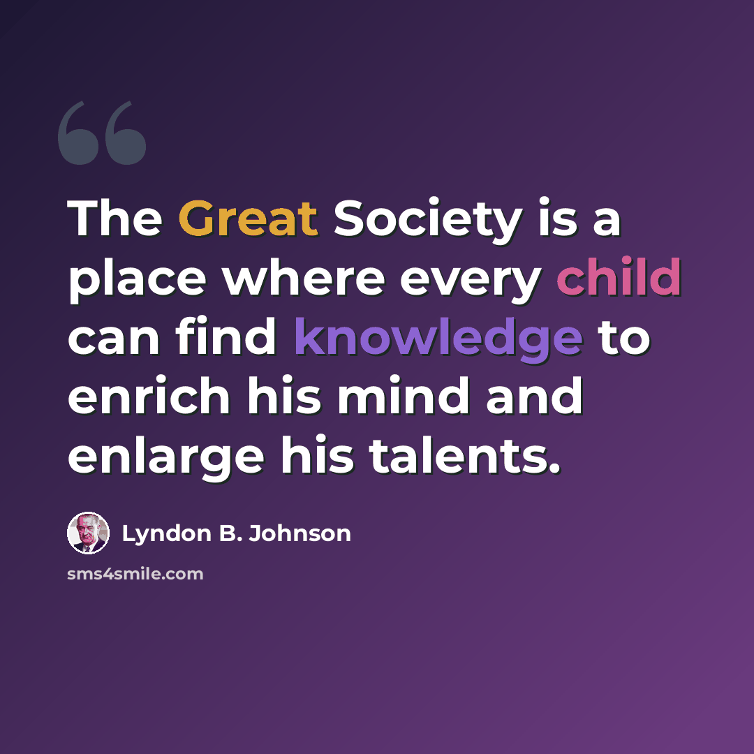 “The Great Society is a place where every child can find knowledge to enrich his mind and enlarge his talents.” quote by Lyndon B. Johnson
