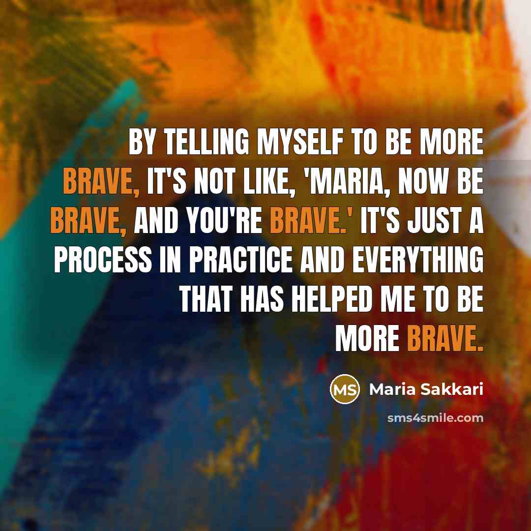 “By telling myself to be more brave, it's not like, 'Maria, now be brave, and you're brave.' It's just a process in practice and everything that has helped me to be more brave.” quote by Maria Sakkari