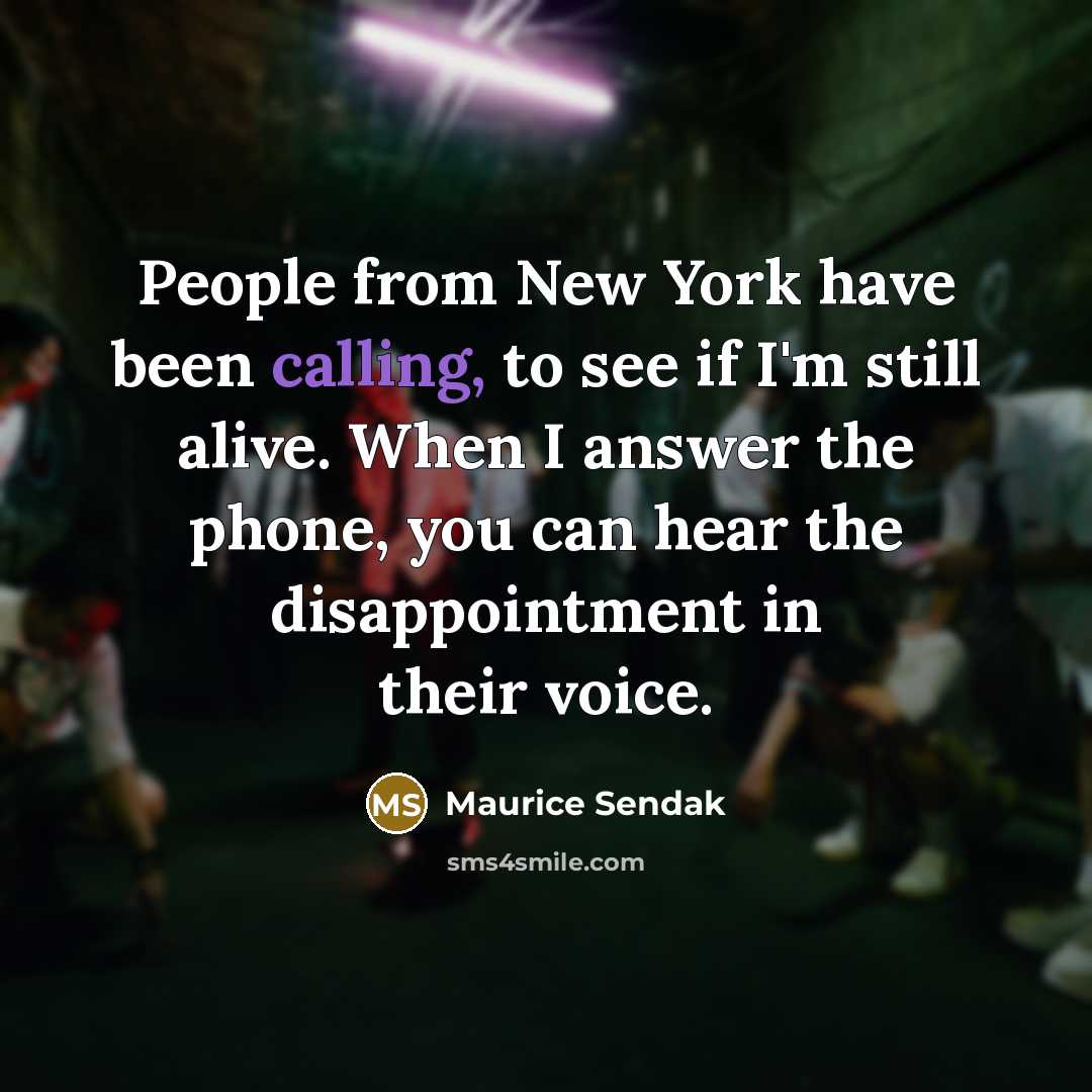 “People from New York have been calling, to see if I'm still alive. When I answer the phone, you can hear the disappointment in their voice.” quote by Maurice Sendak