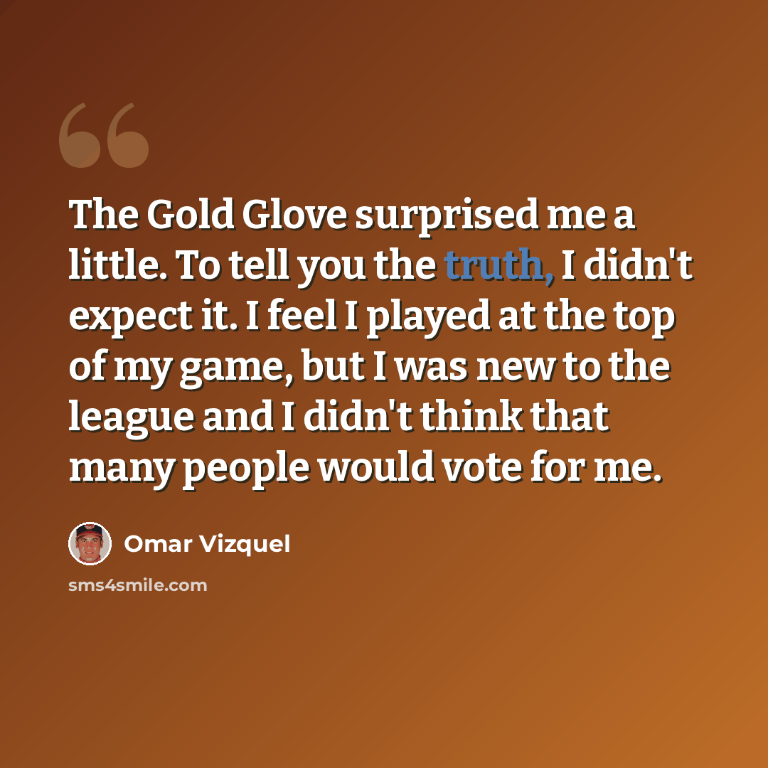 “The Gold Glove surprised me a little. To tell you the truth, I didn't expect it. I feel I played at the top of my game, but I was new to the league and I didn't think that many people would vote for me.” quote by Omar Vizquel