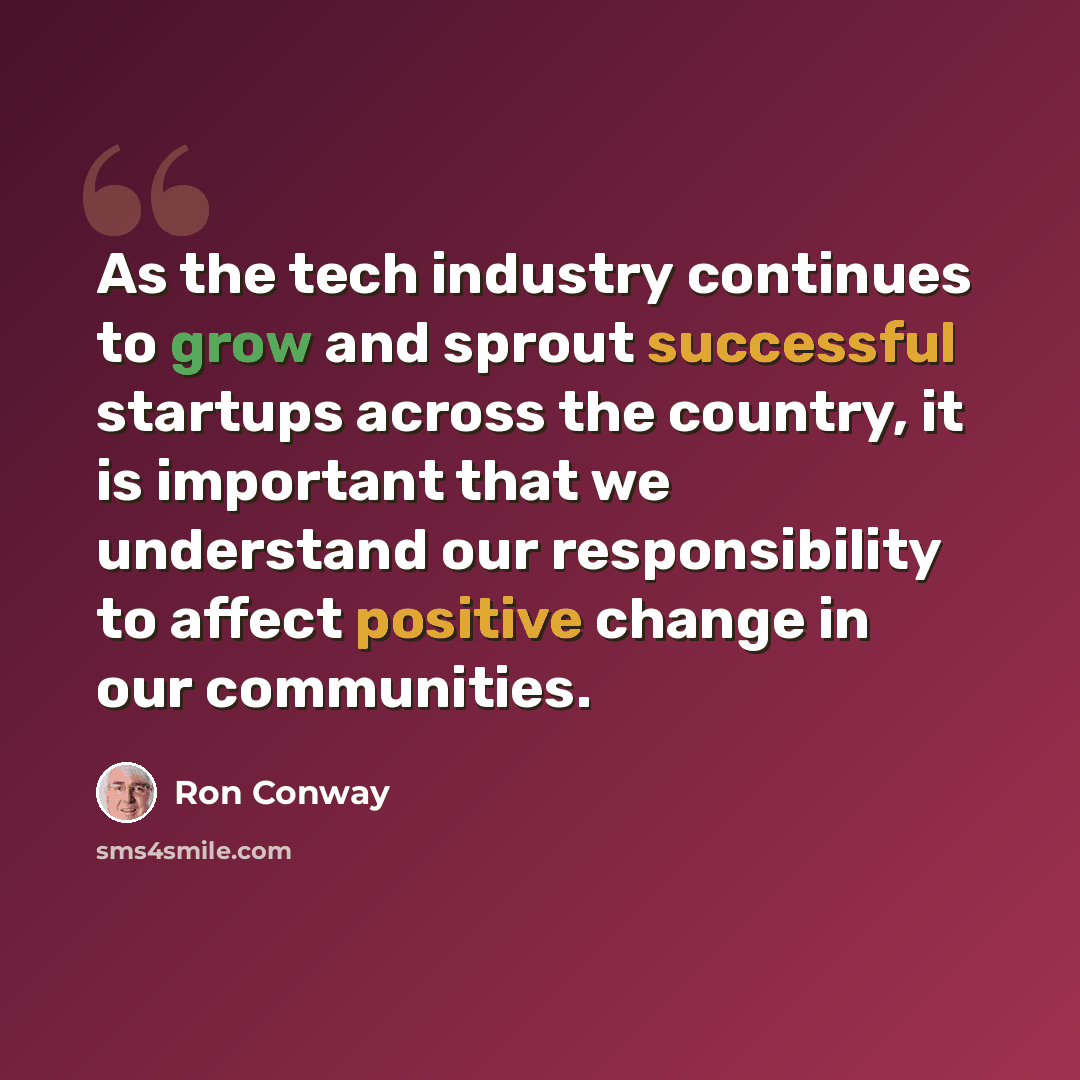 “As the tech industry continues to grow and sprout successful startups across the country, it is important that we understand our responsibility to affect positive change in our communities.” quote by Ron Conway