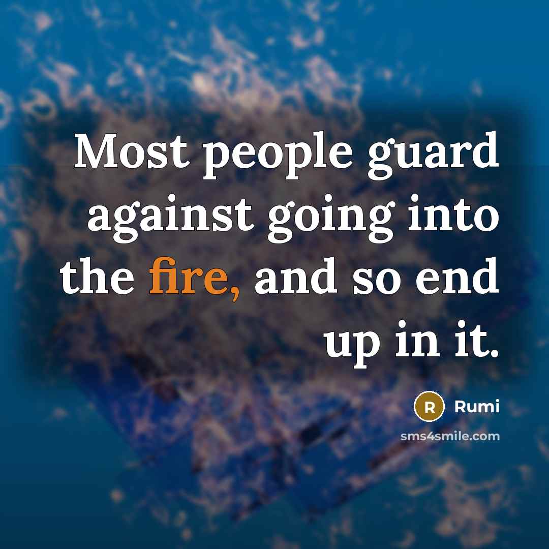 “Most people guard against going into the fire, and so end up in it.” quote by Rumi