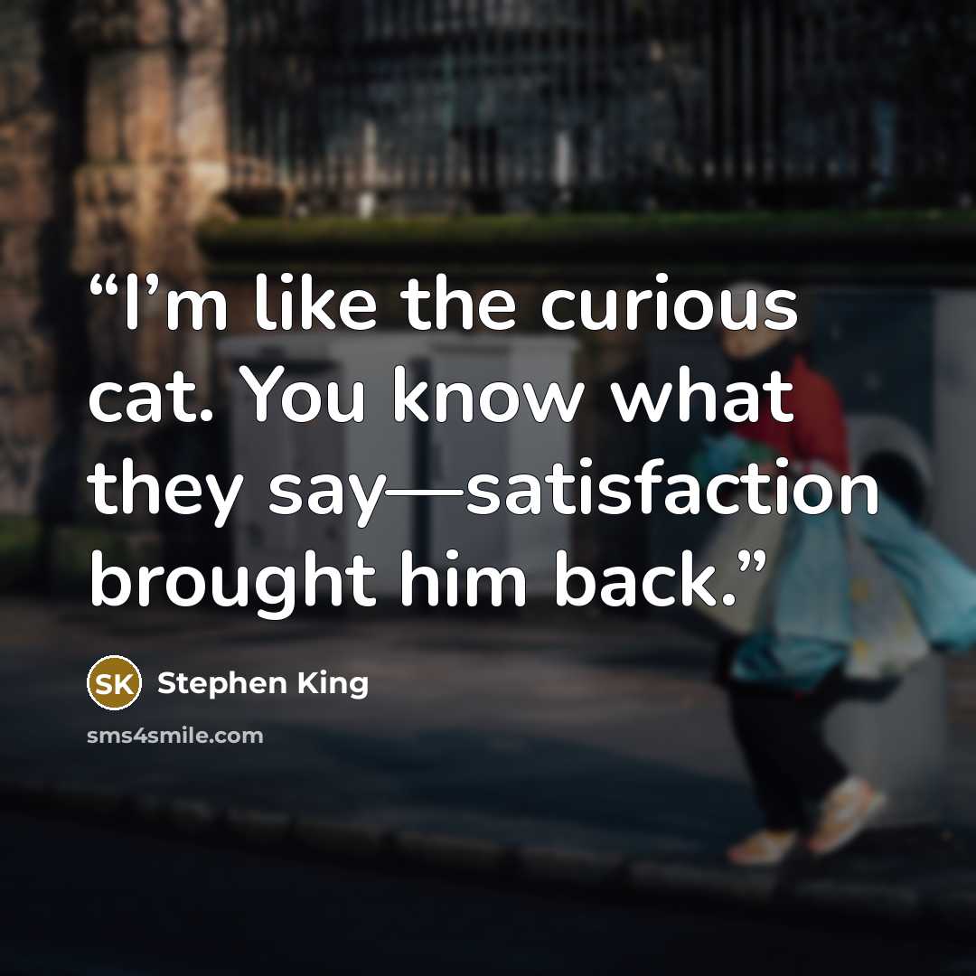 “I’m like the curious cat. You know what they say—satisfaction brought him back.” quote by Stephen King