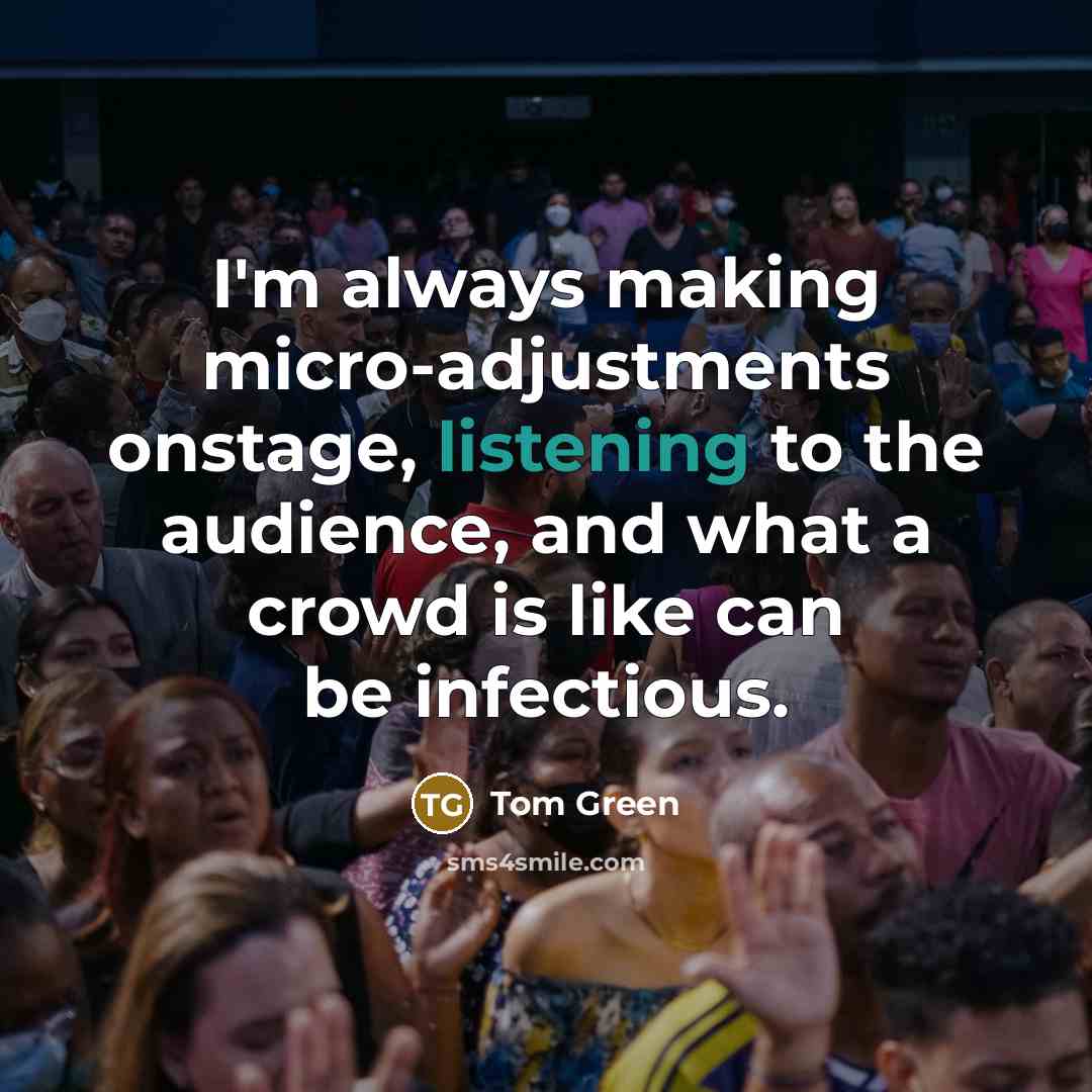 “I'm always making micro-adjustments onstage, listening to the audience, and what a crowd is like can be infectious.” quote by Tom Green
