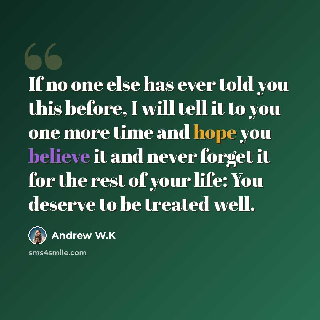 “If no one else has ever told you this before, I will tell it to you one more time and hope you believe it and never forget it for the rest of your life: You deserve to be treated well.” quote by Andrew W.K