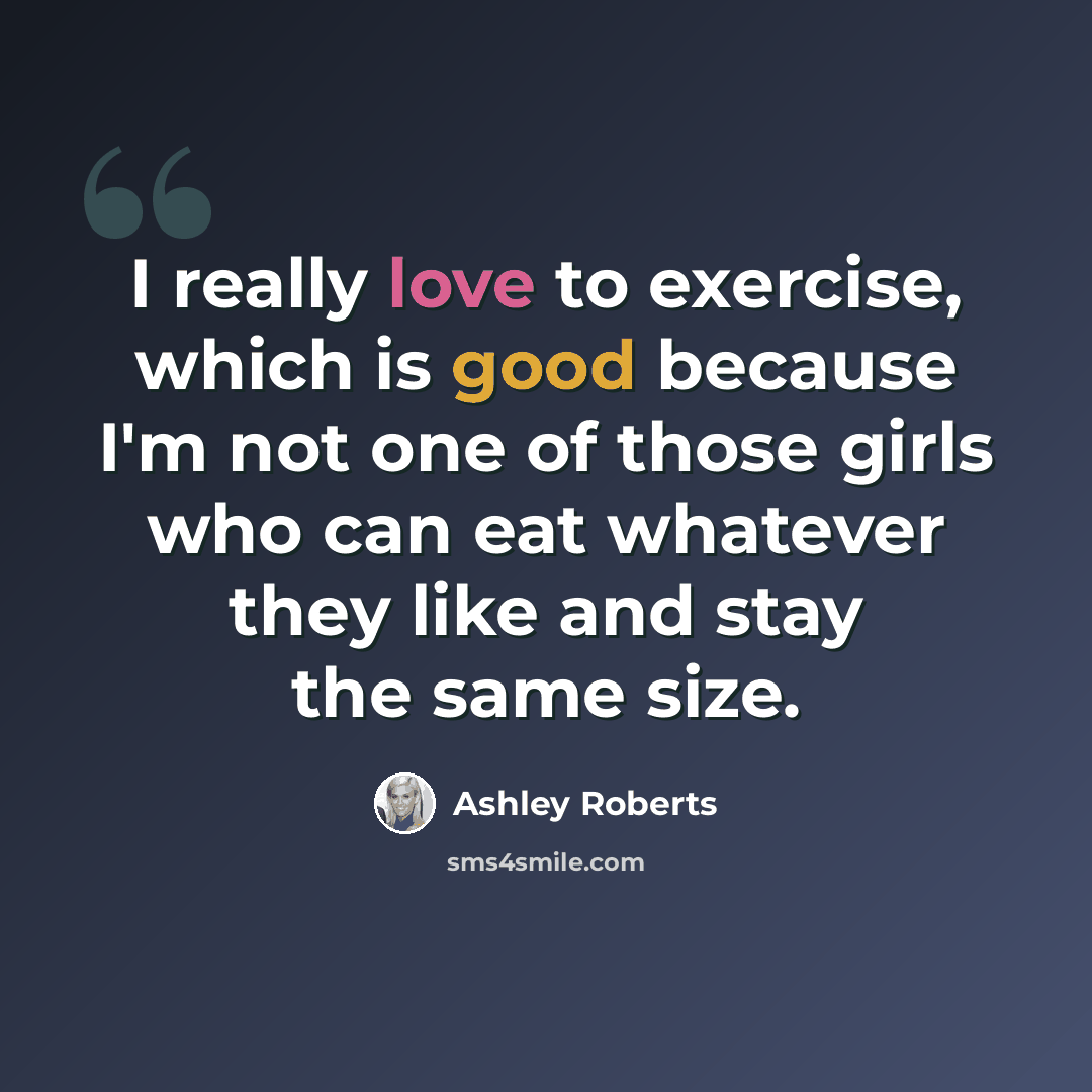 “I really love to exercise, which is good because I'm not one of those girls who can eat whatever they like and stay the same size.” quote by Ashley Roberts