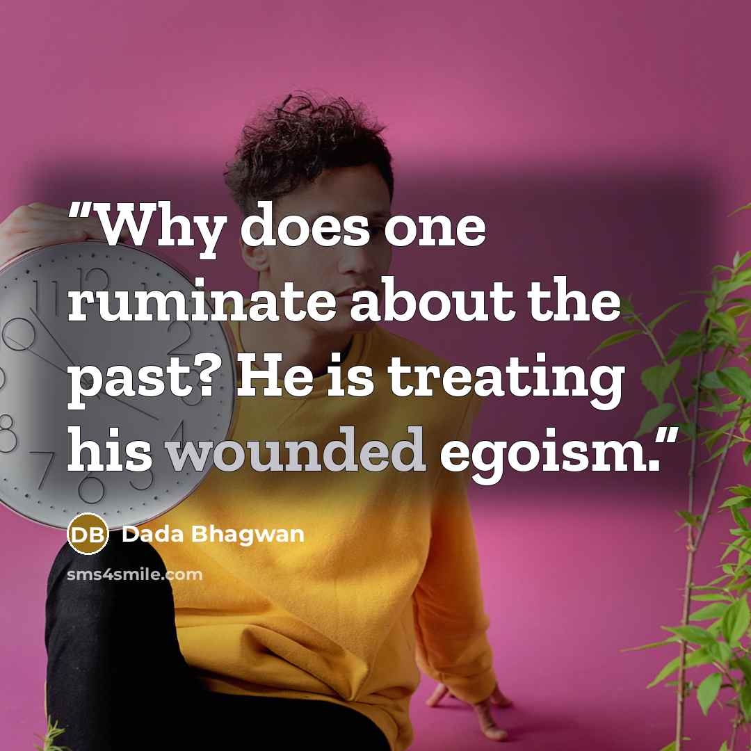 “Why does one ruminate about the past? He is treating his wounded egoism.” quote by Dada Bhagwan