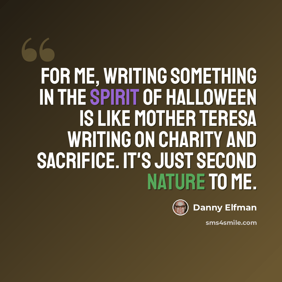“For me, writing something in the spirit of Halloween is like Mother Teresa writing on charity and sacrifice. It's just second nature to me.” quote by Danny Elfman