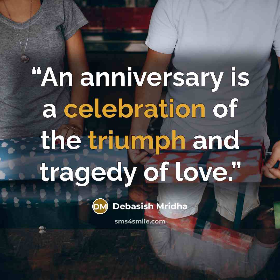 “An anniversary is a celebration of the triumph and tragedy of love.” quote by Debasish Mridha