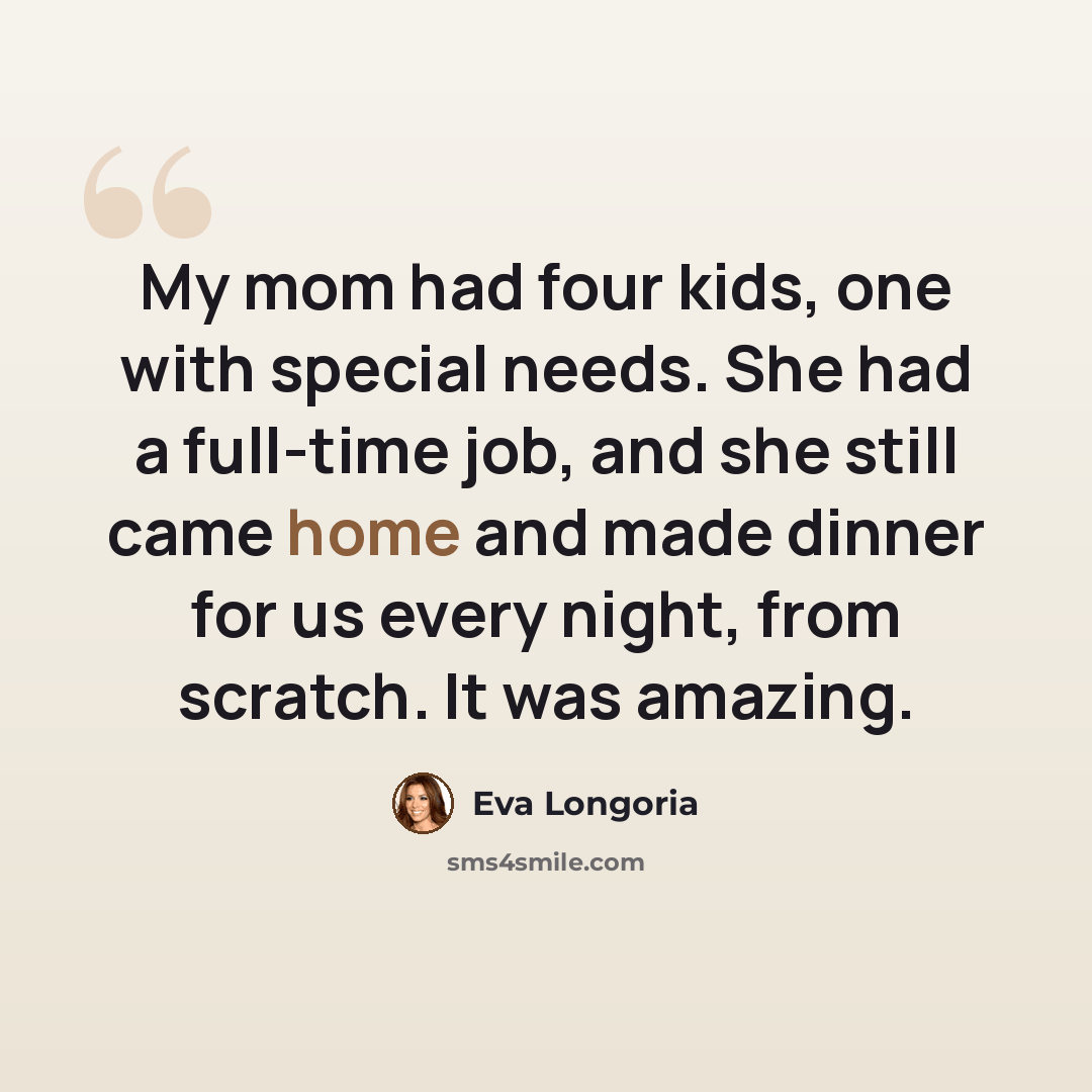 “My mom had four kids, one with special needs. She had a full-time job, and she still came home and made dinner for us every night, from scratch. It was amazing.” quote by Eva Longoria