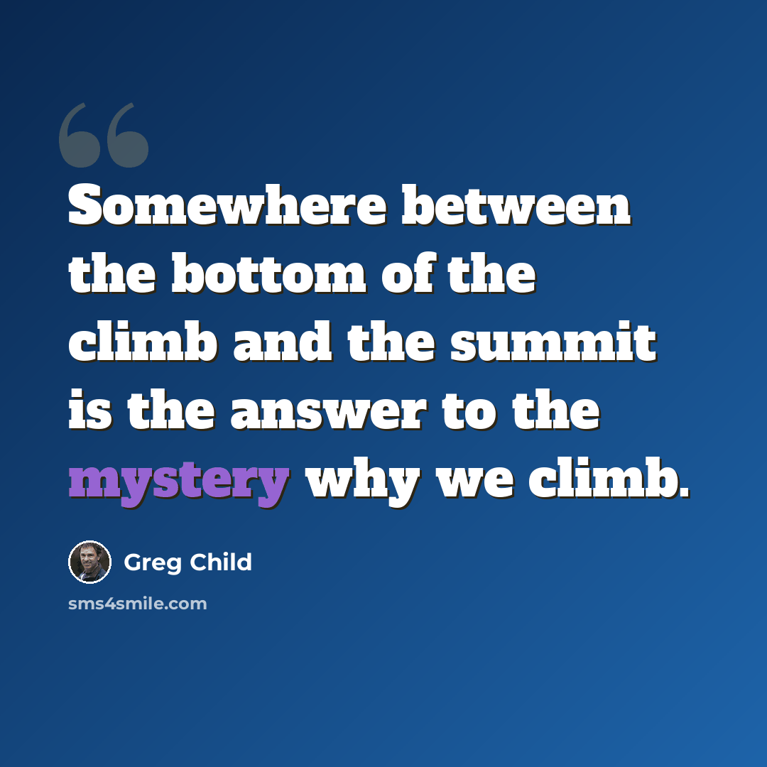 “Somewhere between the bottom of the climb and the summit is the answer to the mystery why we climb.” quote by Greg Child