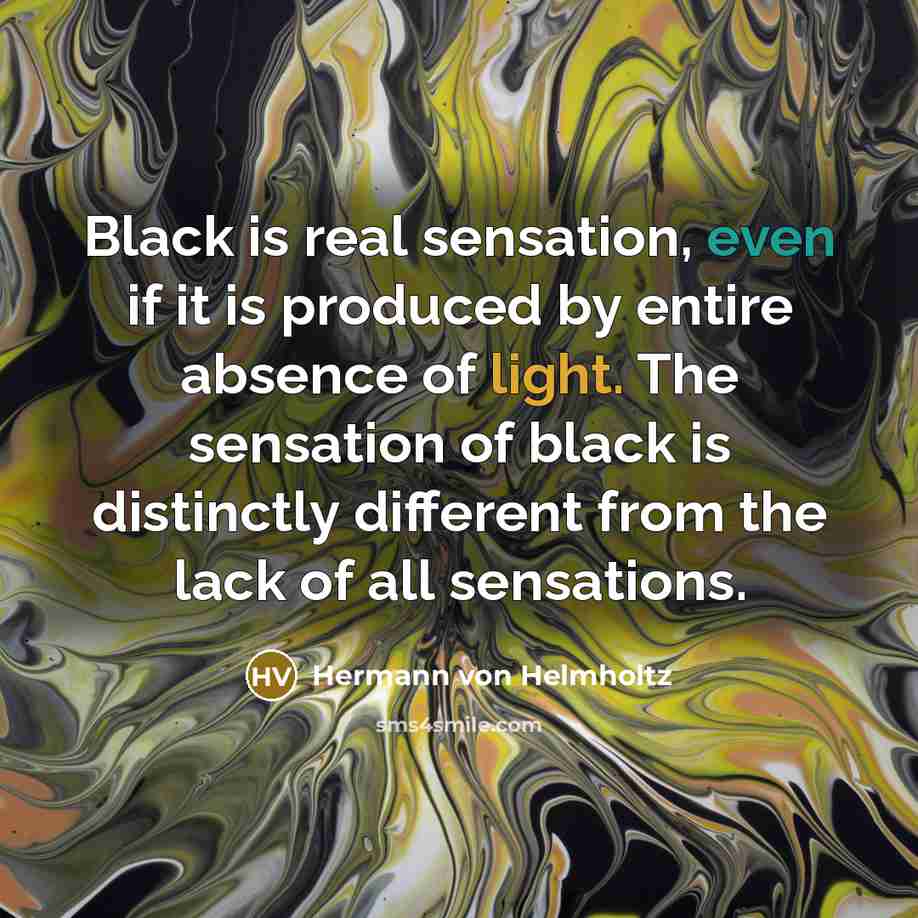 “Black is real sensation, even if it is produced by entire absence of light. The sensation of black is distinctly different from the lack of all sensations.” quote by Hermann von Helmholtz