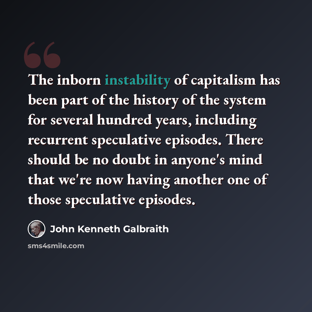 “The inborn instability of capitalism has been part of the history of the system for several hundred years, including recurrent speculative episodes. There should be no doubt in anyone's mind that we're now having another one of those speculative episodes.” quote by John Kenneth Galbraith