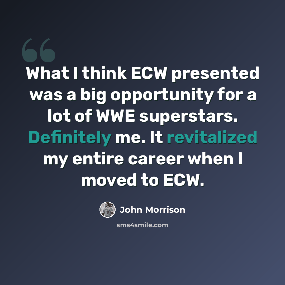 “What I think ECW presented was a big opportunity for a lot of WWE superstars. Definitely me. It revitalized my entire career when I moved to ECW.” quote by John Morrison