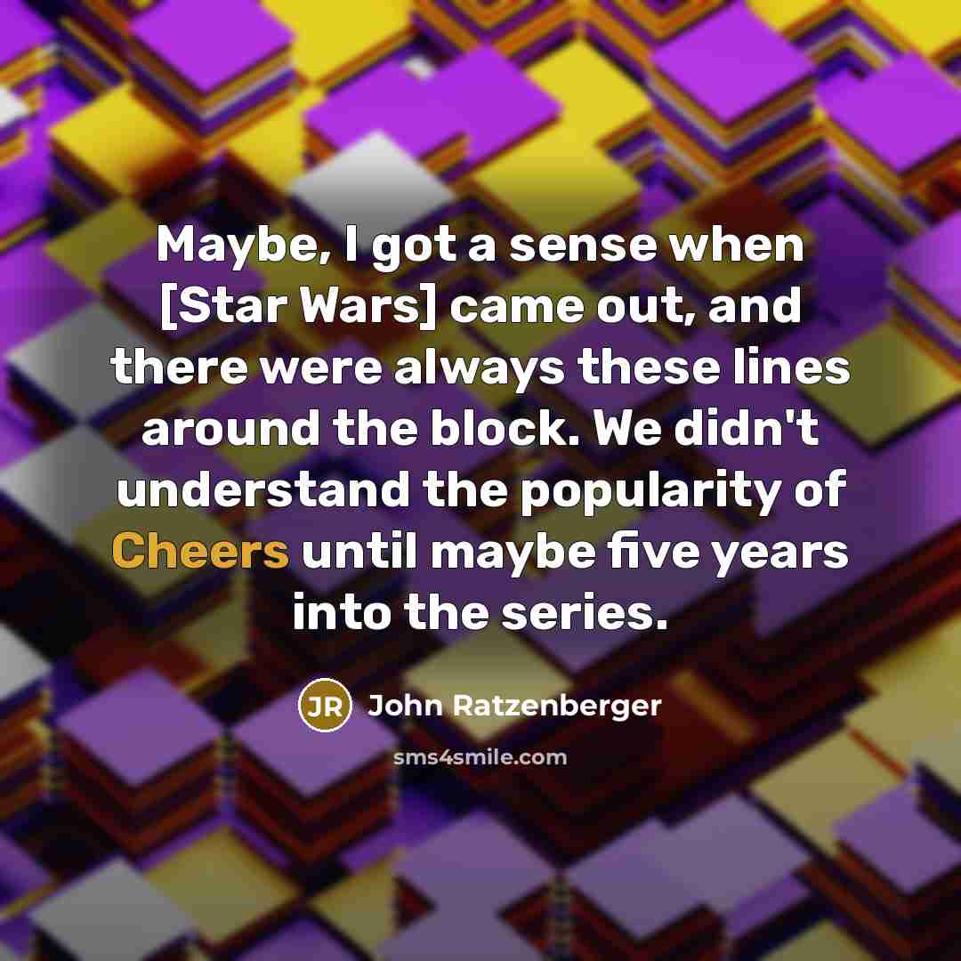 “Maybe, I got a sense when [Star Wars] came out, and there were always these lines around the block. We didn't understand the popularity of Cheers until maybe five years into the series.” quote by John Ratzenberger