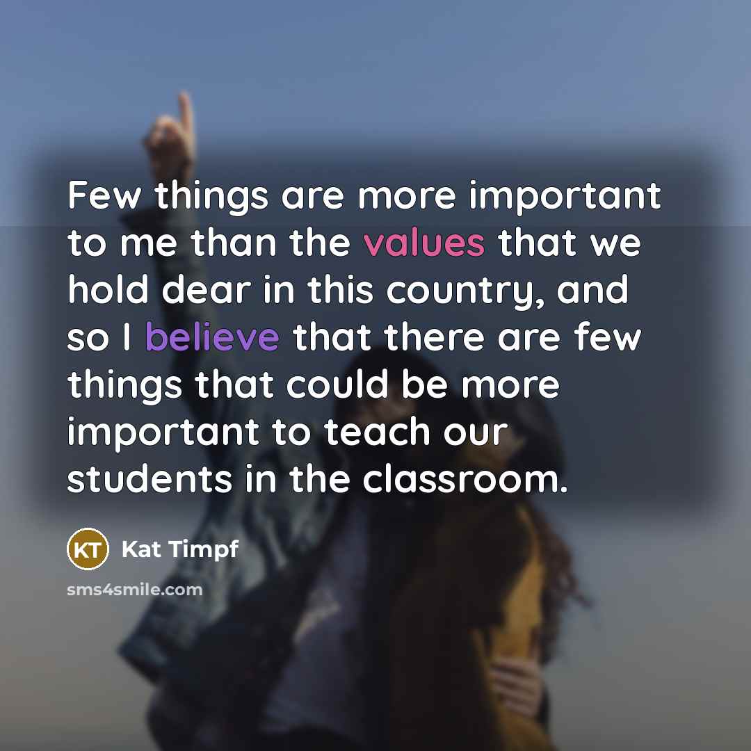 “Few things are more important to me than the values that we hold dear in this country, and so I believe that there are few things that could be more important to teach our students in the classroom.” quote by Kat Timpf