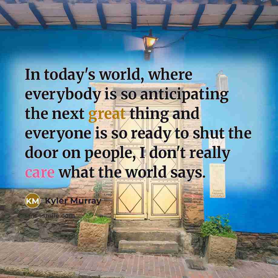 “In today's world, where everybody is so anticipating the next great thing and everyone is so ready to shut the door on people, I don't really care what the world says.” quote by Kyler Murray