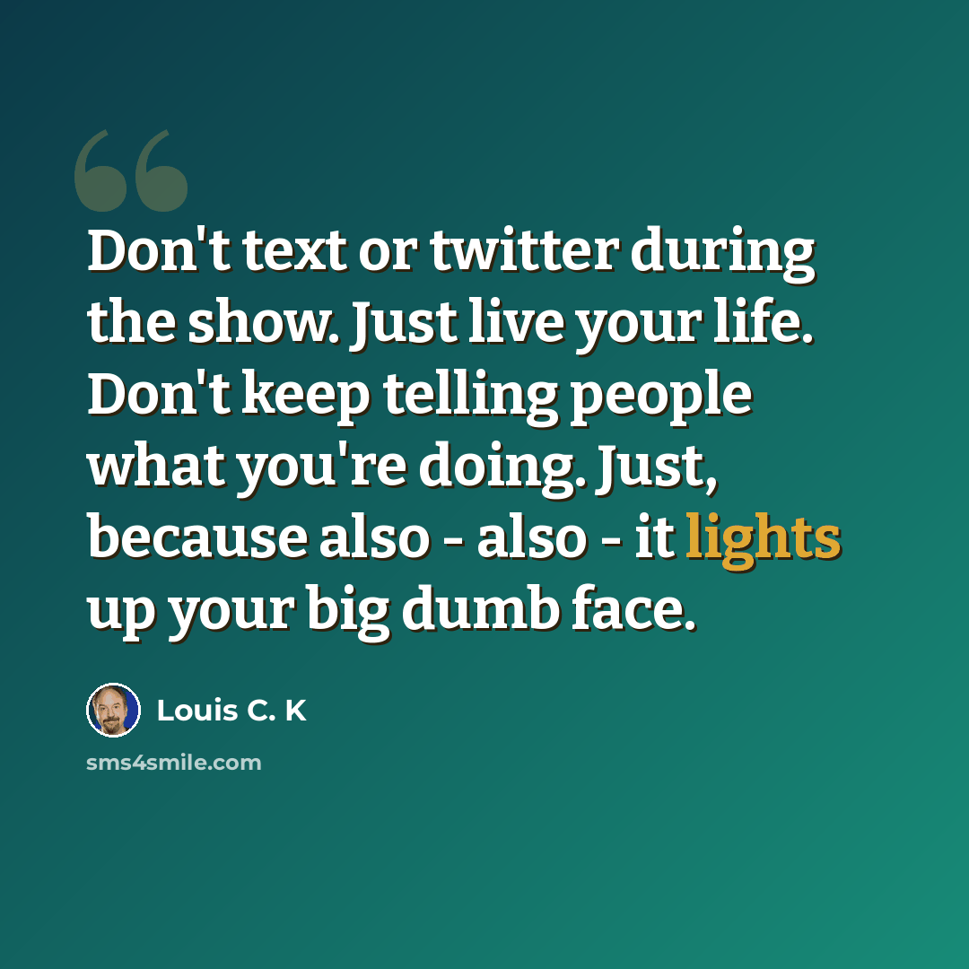 “Don't text or twitter during the show. Just live your life. Don't keep telling people what you're doing. Just, because also - also - it lights up your big dumb face.” quote by Louis C. K