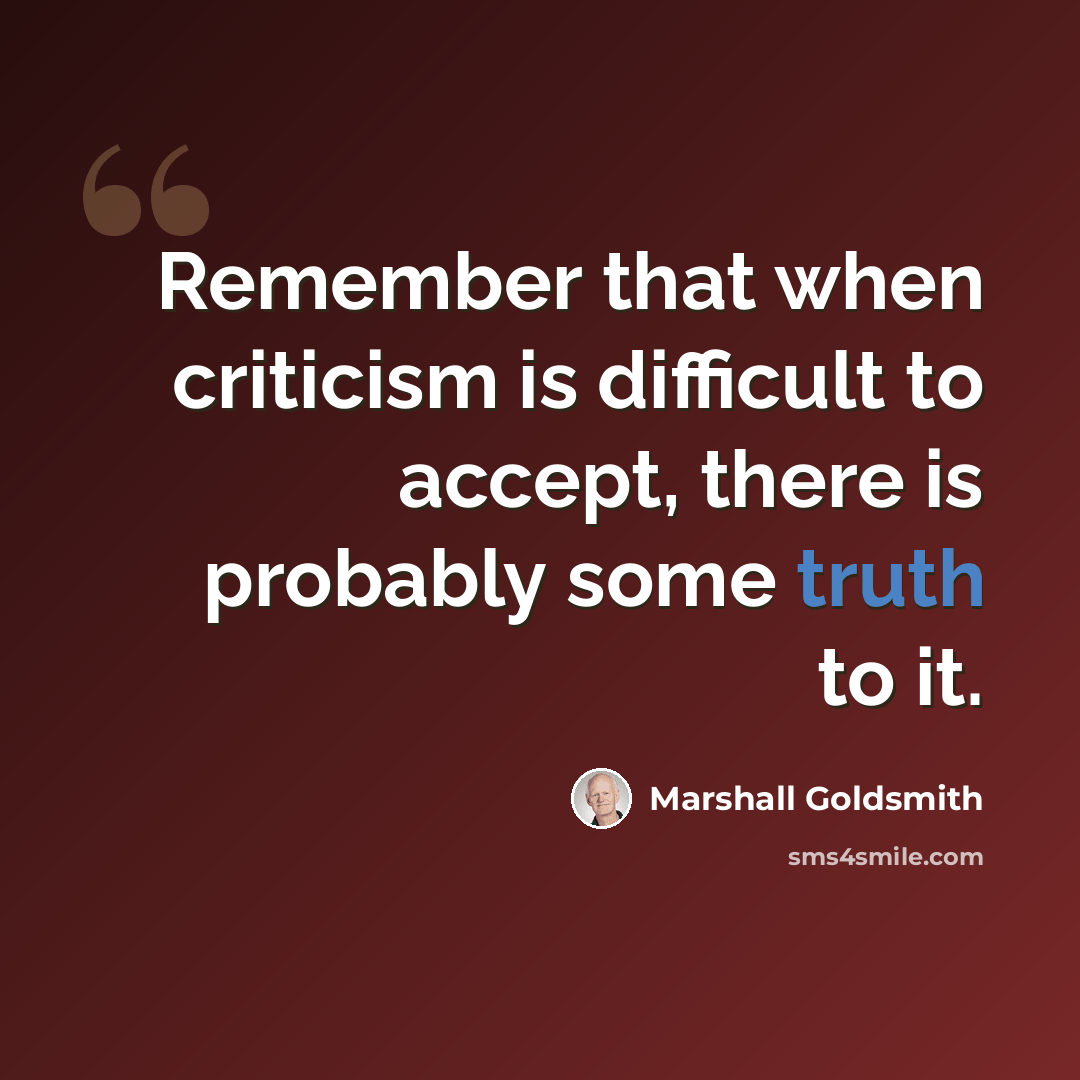 “Remember that when criticism is difficult to accept, there is probably some truth to it.” quote by Marshall Goldsmith