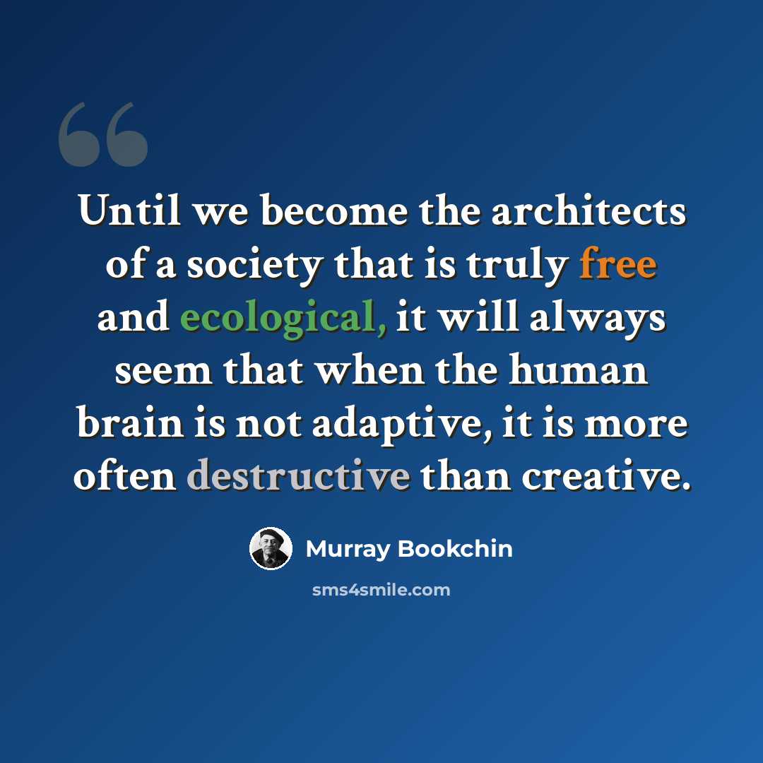 “Until we become the architects of a society that is truly free and ecological, it will always seem that when the human brain is not adaptive, it is more often destructive than creative.” quote by Murray Bookchin