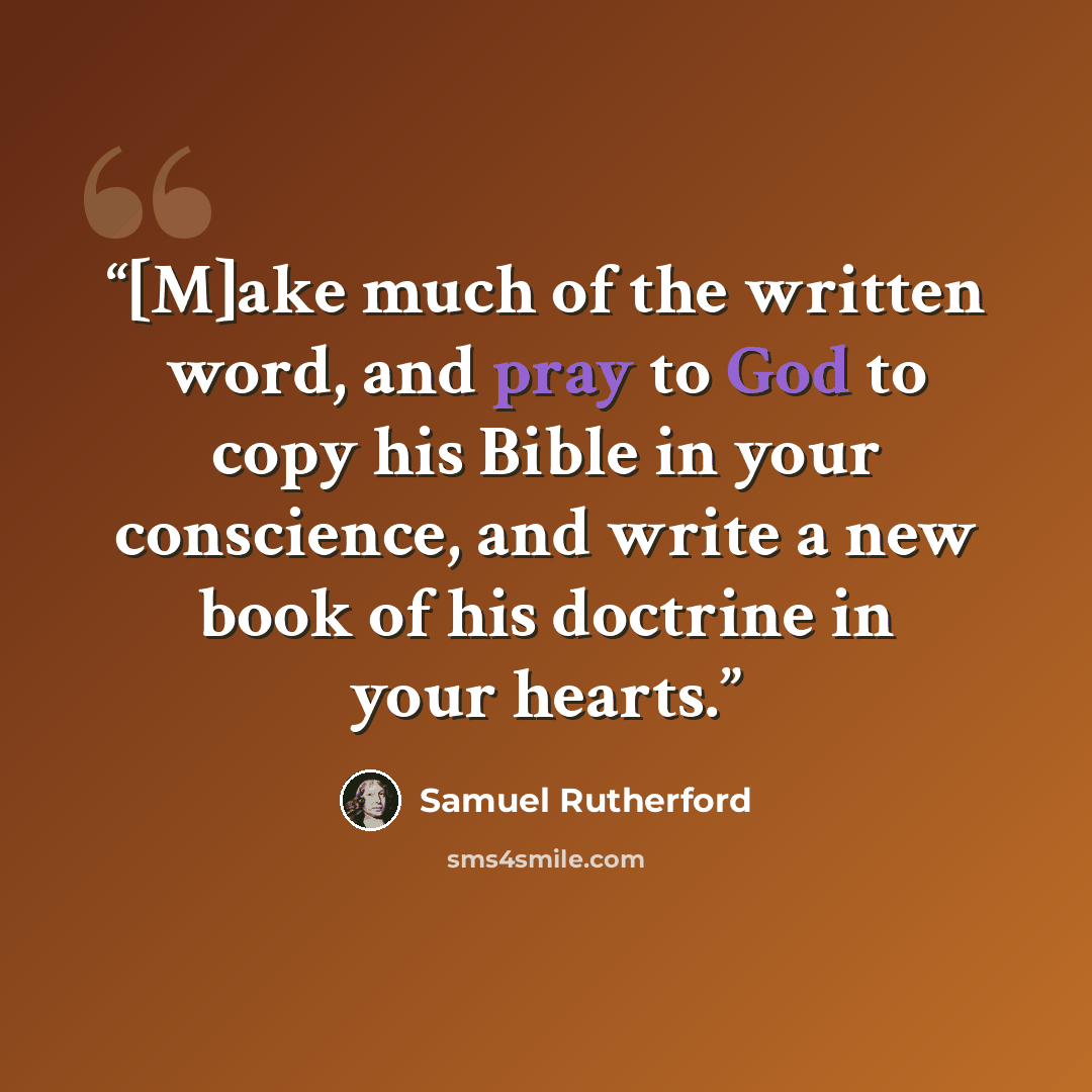 “[M]ake much of the written word, and pray to God to copy his Bible in your conscience, and write a new book of his doctrine in your hearts.” quote by Samuel Rutherford