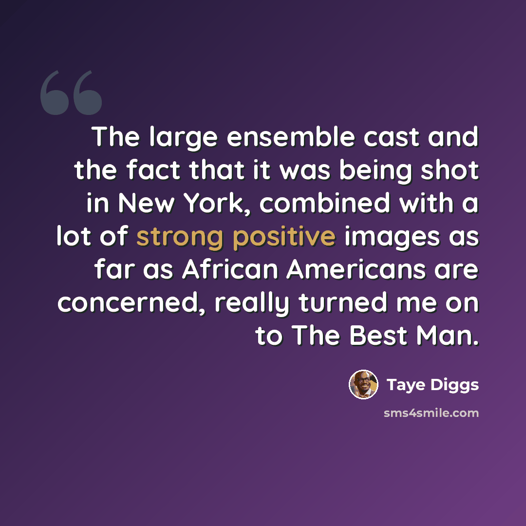 “The large ensemble cast and the fact that it was being shot in New York, combined with a lot of strong positive images as far as African Americans are concerned, really turned me on to The Best Man.” quote by Taye Diggs