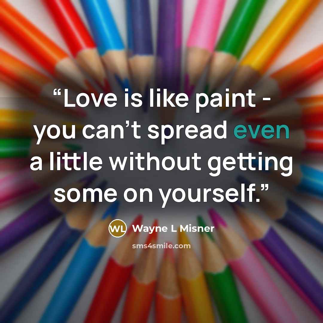 “Love is like paint - you can't spread even a little without getting some on yourself.” quote by Wayne L Misner