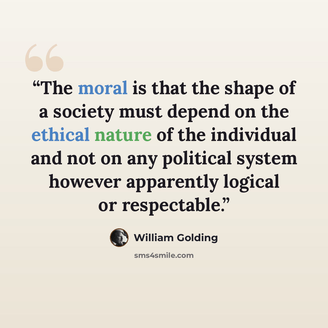 “The moral is that the shape of a society must depend on the ethical nature of the individual and not on any political system however apparently logical or respectable.” quote by William Golding