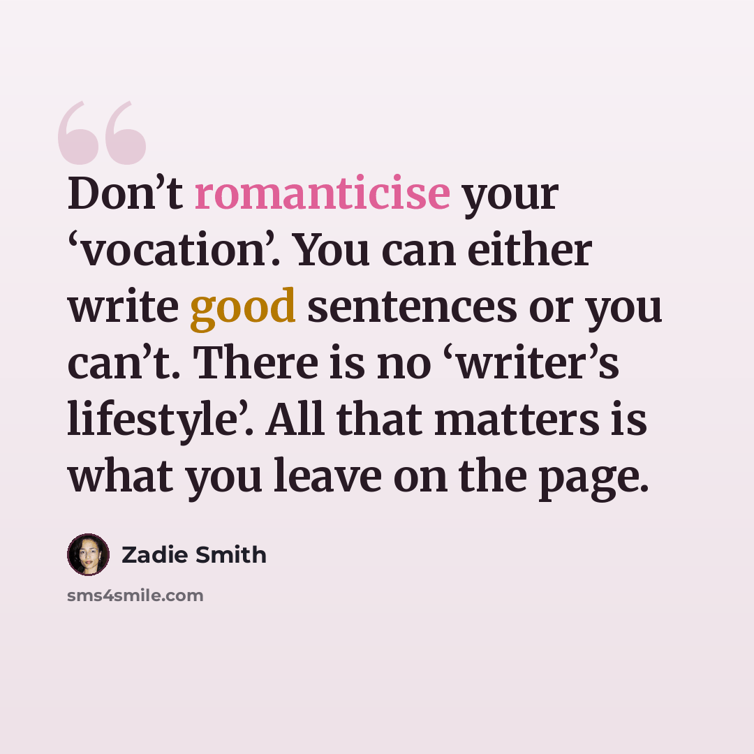 “Don’t romanticise your ‘vocation’. You can either write good sentences or you can’t. There is no ‘writer’s lifestyle’. All that matters is what you leave on the page.” quote by Zadie Smith