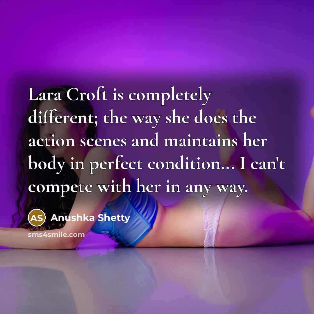 “Lara Croft is completely different; the way she does the action scenes and maintains her body in perfect condition... I can't compete with her in any way.” quote by Anushka Shetty