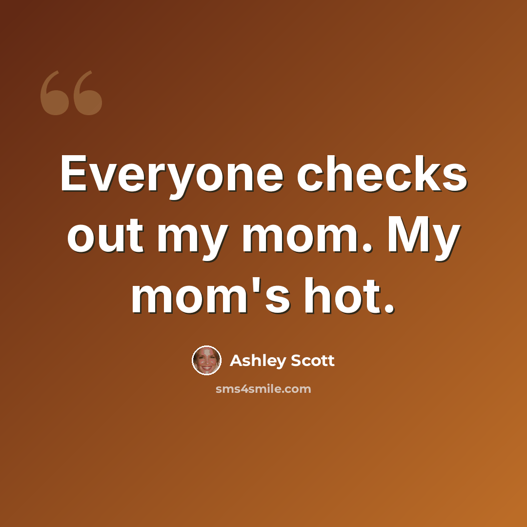 “Everyone checks out my mom. My mom's hot.” quote by Ashley Scott