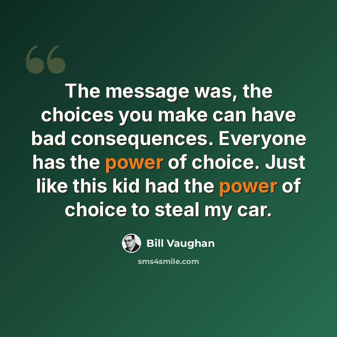 “The message was, the choices you make can have bad consequences. Everyone has the power of choice. Just like this kid had the power of choice to steal my car.” quote by Bill Vaughan