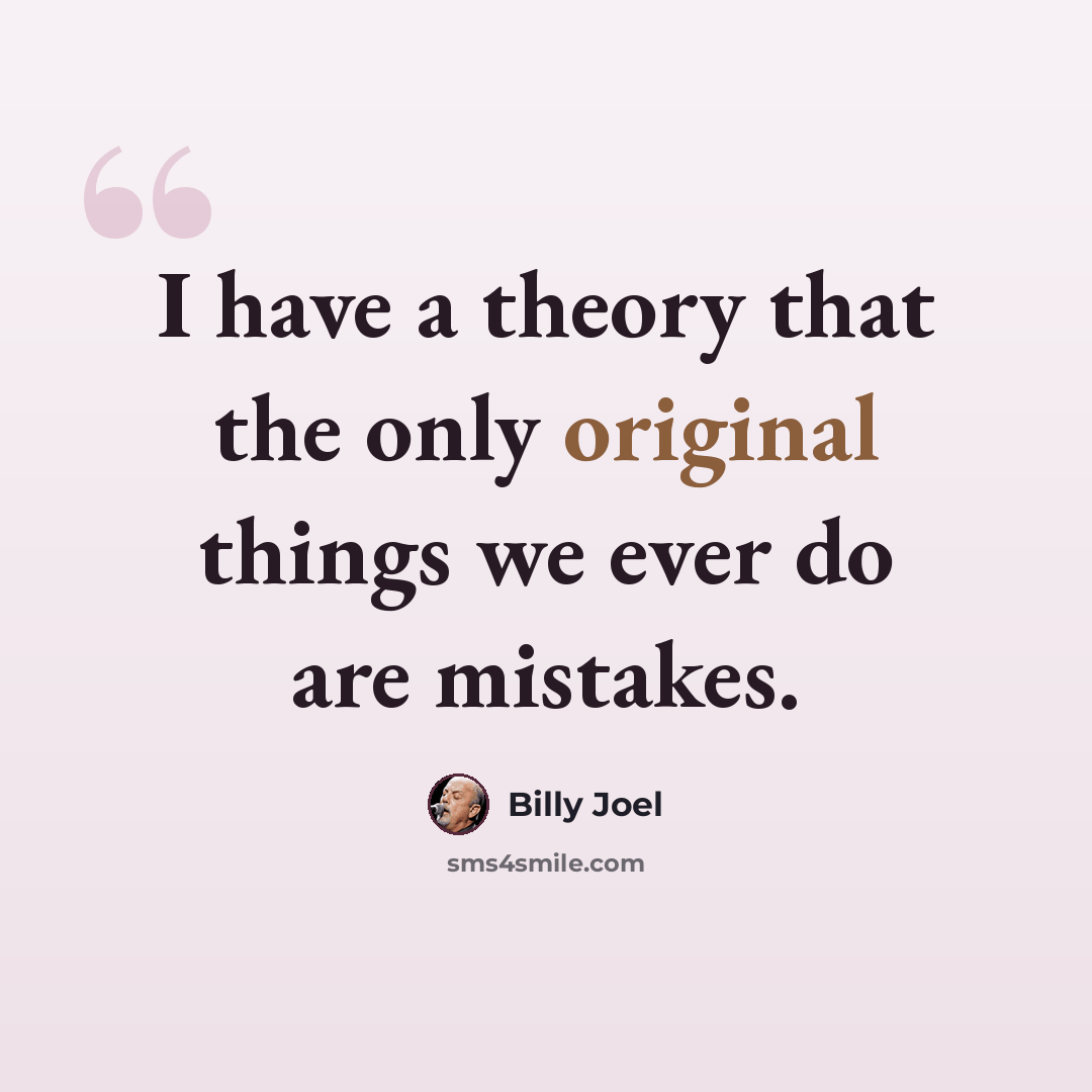 “I have a theory that the only original things we ever do are mistakes.” quote by Billy Joel