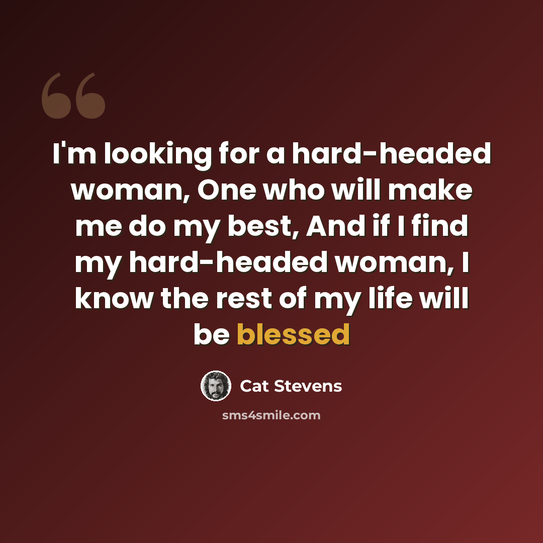 “I'm looking for a hard-headed woman, One who will make me do my best, And if I find my hard-headed woman, I know the rest of my life will be blessed” quote by Cat Stevens