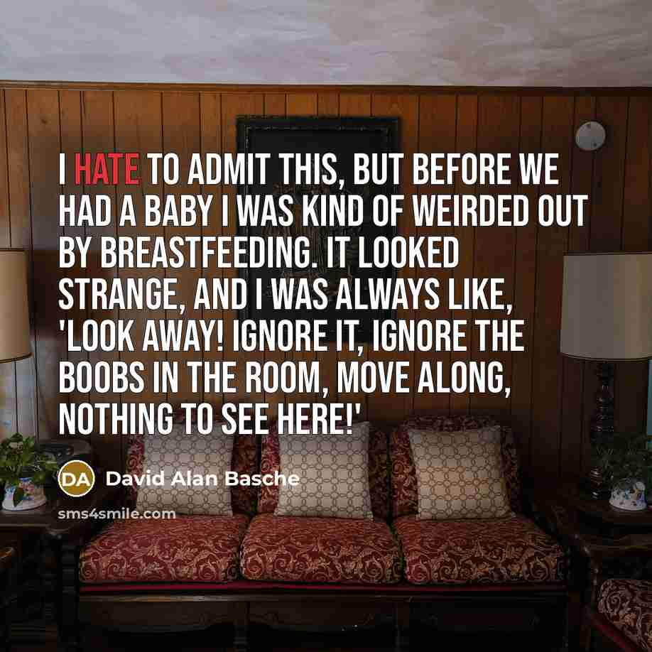 “I hate to admit this, but before we had a baby I was kind of weirded out by breastfeeding. It looked strange, and I was always like, 'Look away! Ignore it, ignore the boobs in the room, move along, nothing to see here!'” quote by David Alan Basche