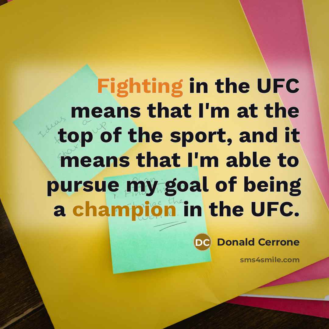 “Fighting in the UFC means that I'm at the top of the sport, and it means that I'm able to pursue my goal of being a champion in the UFC.” quote by Donald Cerrone