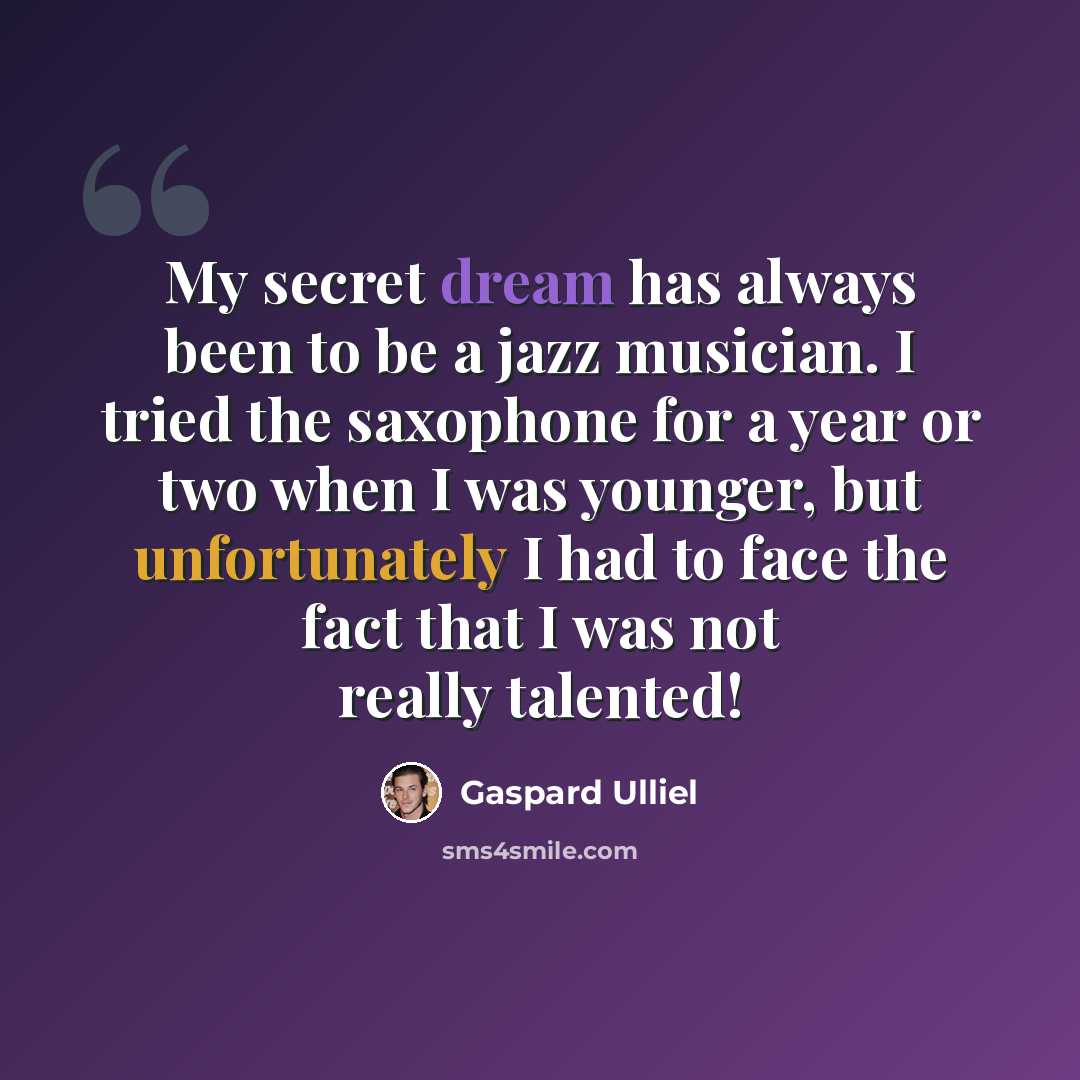 “My secret dream has always been to be a jazz musician. I tried the saxophone for a year or two when I was younger, but unfortunately I had to face the fact that I was not really talented!” quote by Gaspard Ulliel