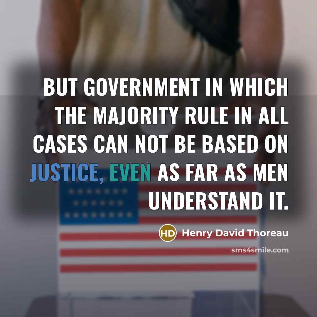 “But government in which the majority rule in all cases can not be based on justice, even as far as men understand it.” quote by Henry David Thoreau