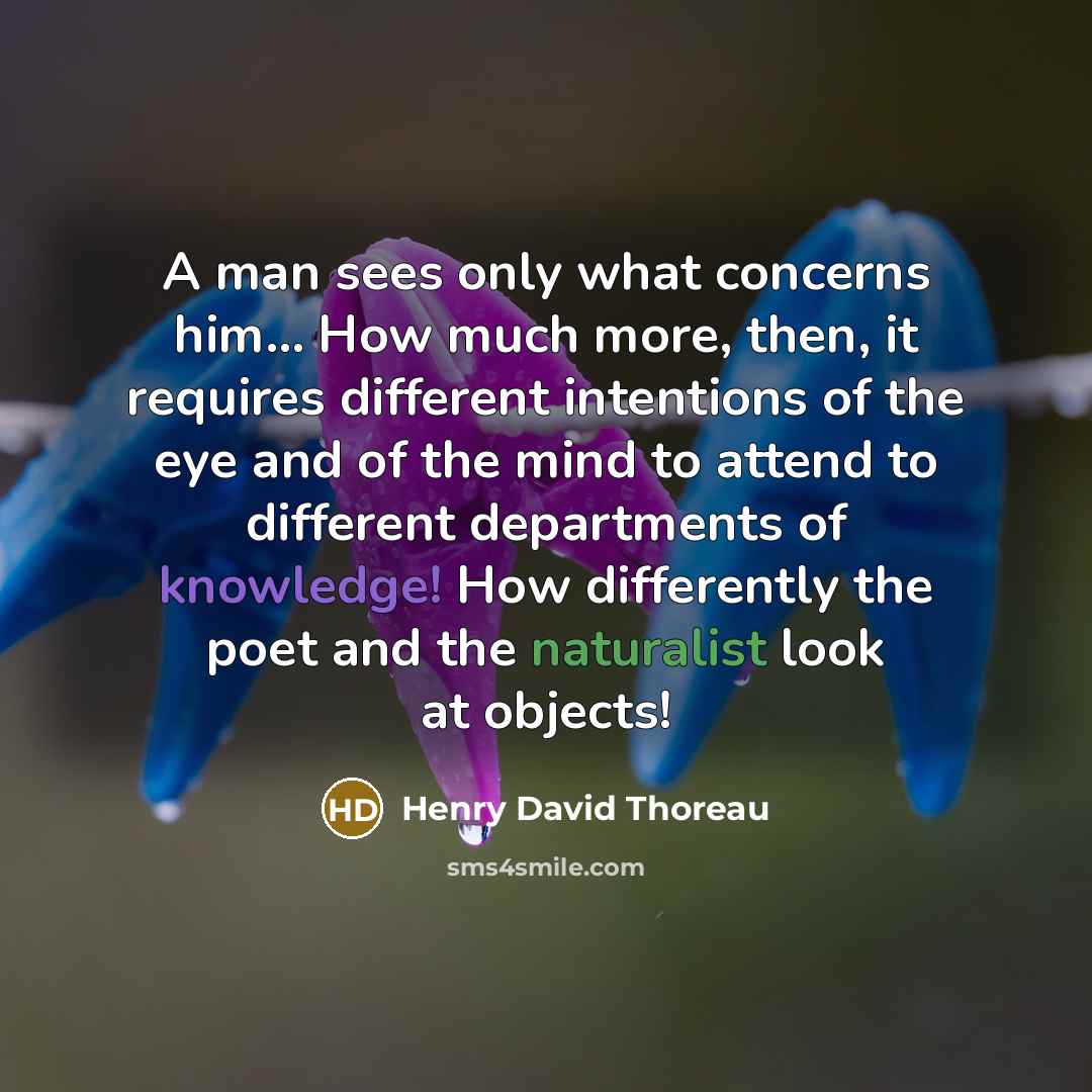“A man sees only what concerns him… How much more, then, it requires different intentions of the eye and of the mind to attend to different departments of knowledge! How differently the poet and the naturalist look at objects!” quote by Henry David Thoreau