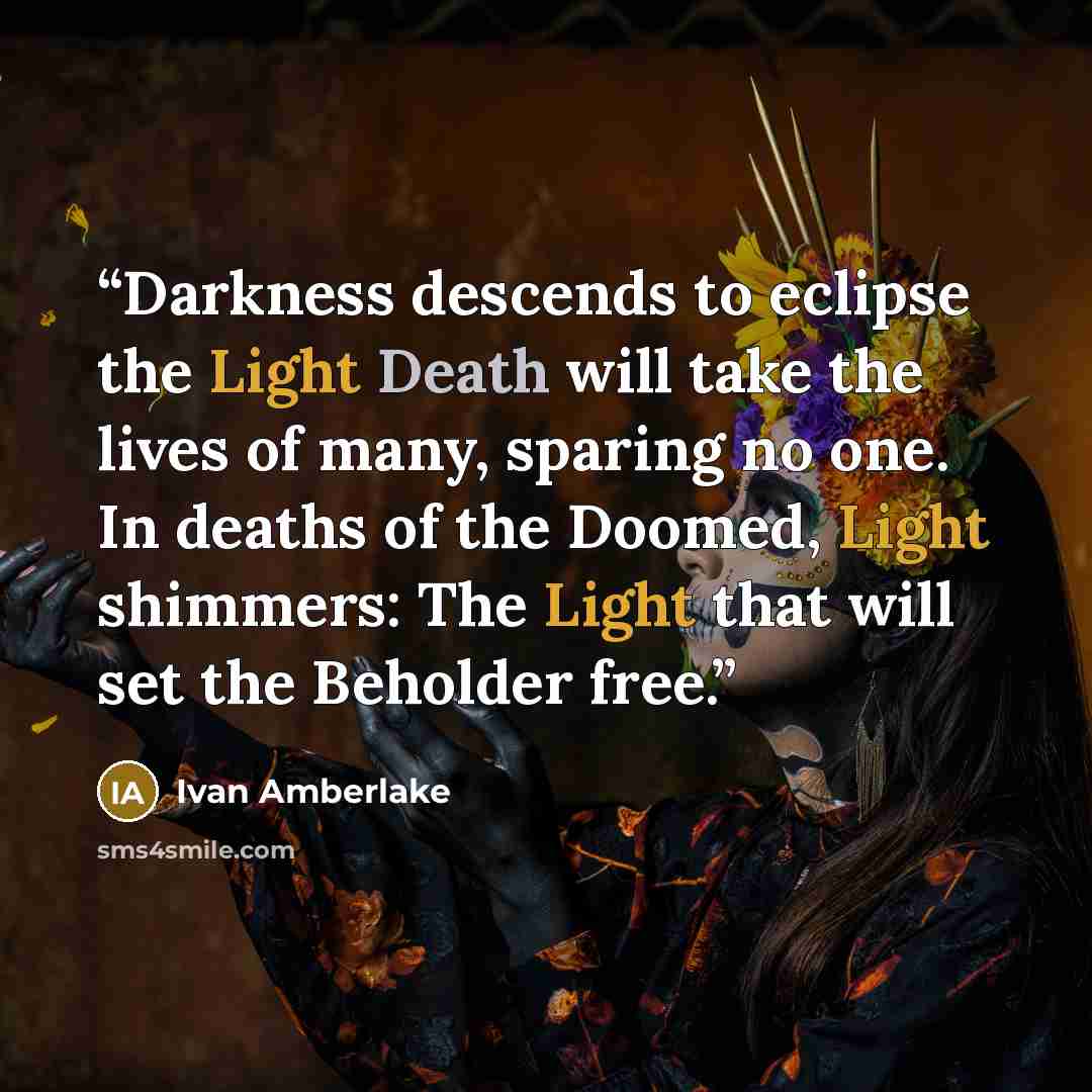 “Darkness descends to eclipse the Light Death will take the lives of many, sparing no one. In deaths of the Doomed, Light shimmers: The Light that will set the Beholder free.” quote by Ivan Amberlake