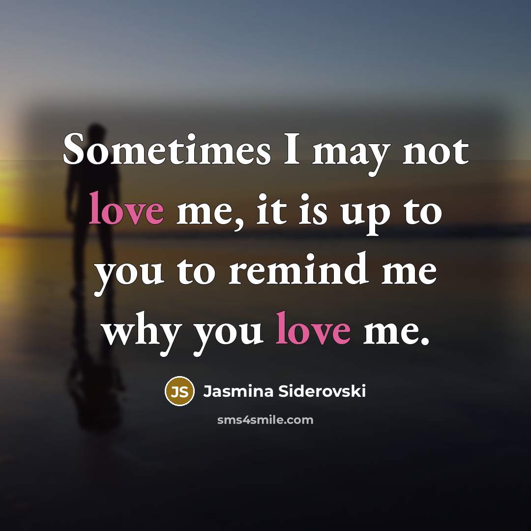 “Sometimes I may not love me, it is up to you to remind me why you love me.” quote by Jasmina Siderovski