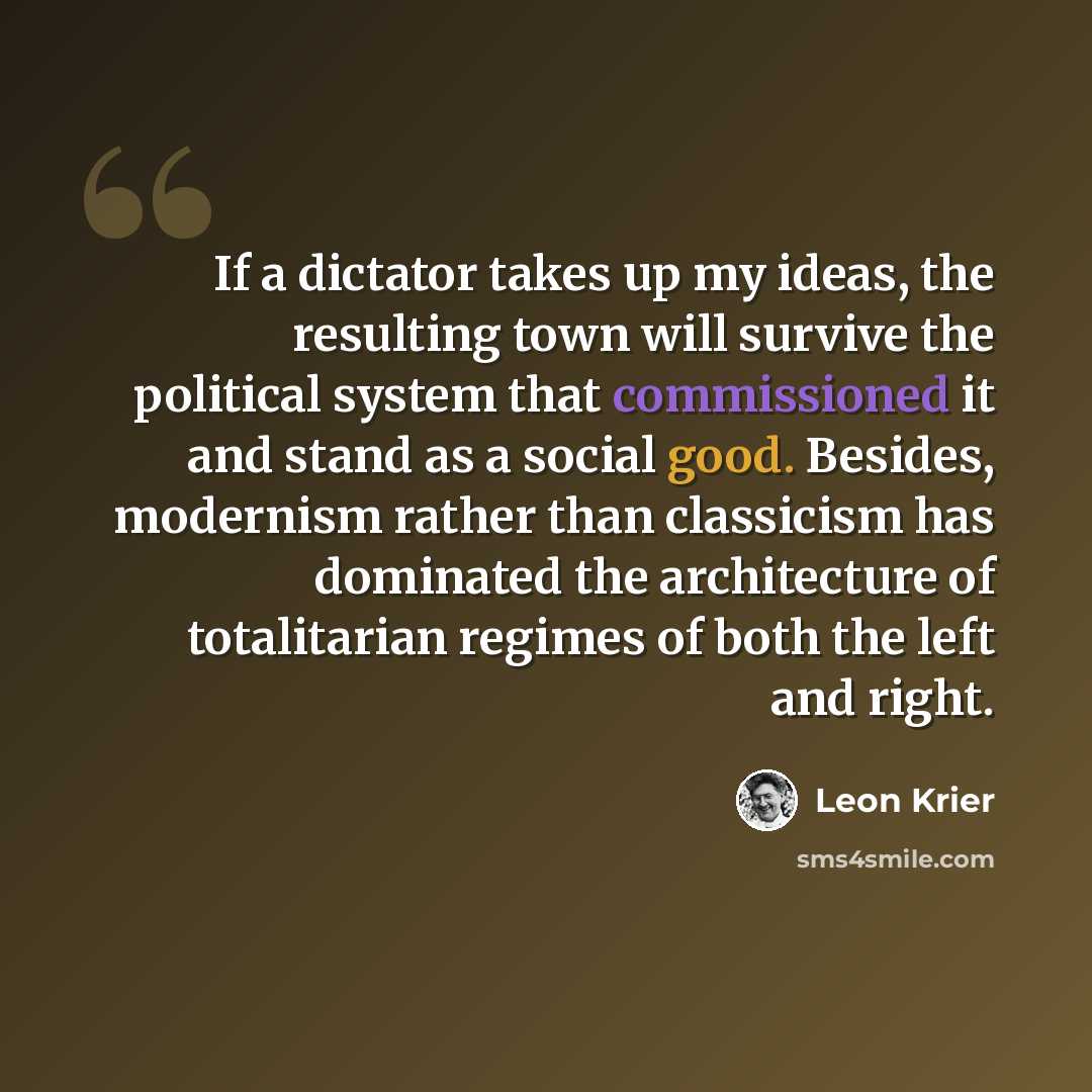 “If a dictator takes up my ideas, the resulting town will survive the political system that commissioned it and stand as a social good. Besides, modernism rather than classicism has dominated the architecture of totalitarian regimes of both the left and right.” quote by Leon Krier