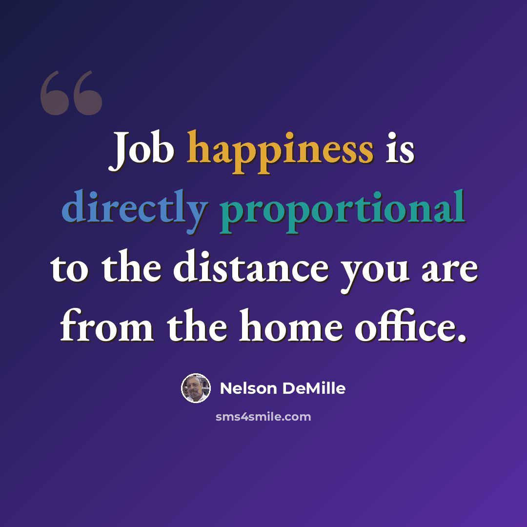 “Job happiness is directly proportional to the distance you are from the home office.” quote by Nelson DeMille