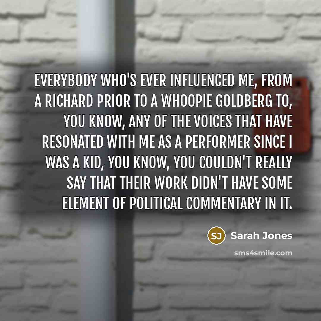 “Everybody who's ever influenced me, from a Richard Prior to a Whoopie Goldberg to, you know, any of the voices that have resonated with me as a performer since I was a kid, you know, you couldn't really say that their work didn't have some element of political commentary in it.” quote by Sarah Jones