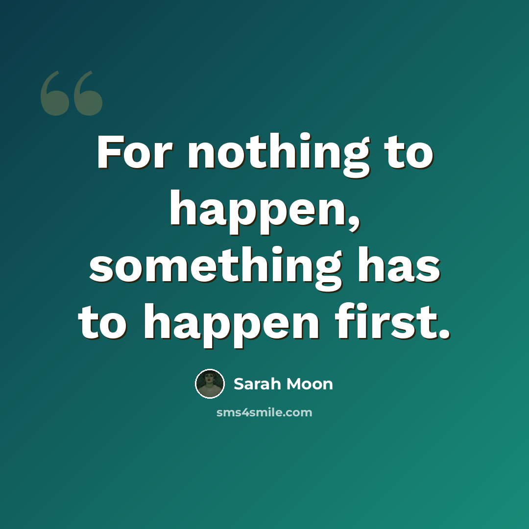 “For nothing to happen, something has to happen first.” quote by Sarah Moon